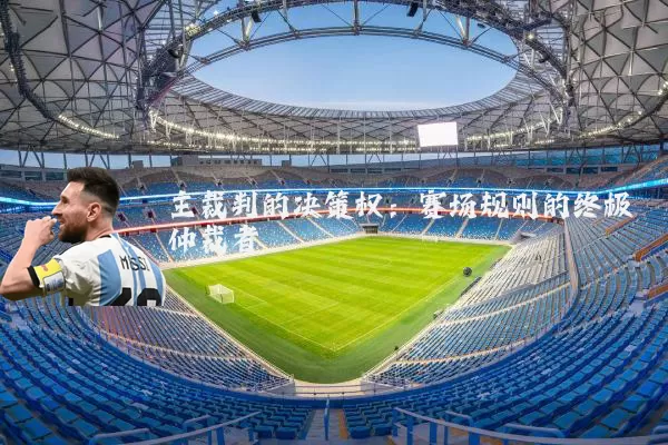 主裁判的决策权：赛场规则的终极仲裁者