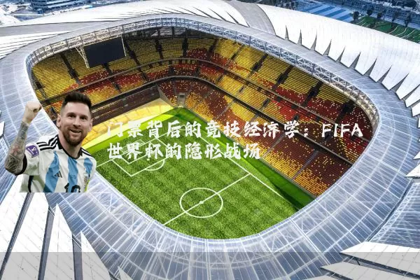 门票背后的竞技经济学:FIFA世界杯的隐形战场