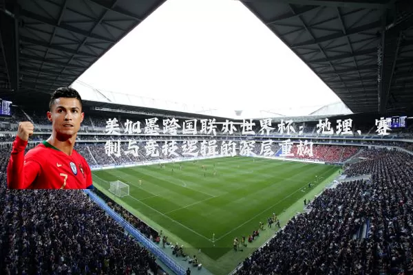 美加墨跨国联办世界杯:地理、赛制与竞技逻辑的深层重构
