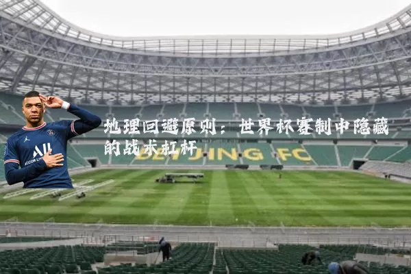 地理回避原则：世界杯赛制中隐藏的战术杠杆