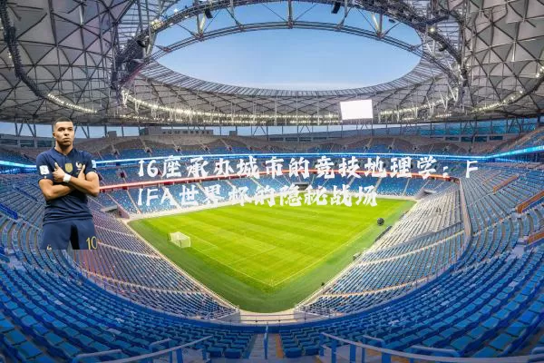 16座承办城市的竞技地理学：FIFA世界杯的隐秘战场
