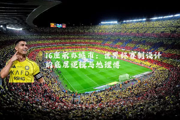 16座承办城市：世界杯赛制设计的底层逻辑与地理博弈