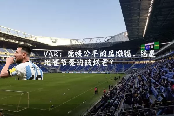 VAR:竞技公平的显微镜,还是比赛节奏的破坏者?