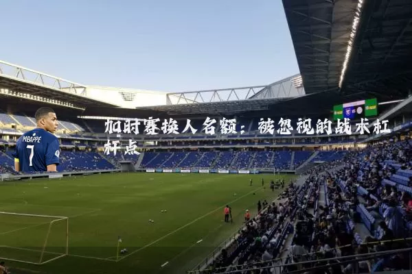 加时赛换人名额:被忽视的战术杠杆点
