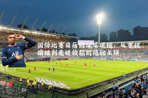 国际比赛日历的深层逻辑:从赛程编排到竞技效能的隐秘关联