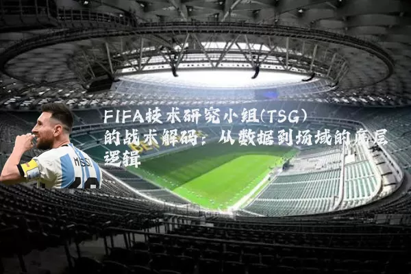 FIFA技术研究小组(TSG)的战术解码:从数据到场域的底层逻辑