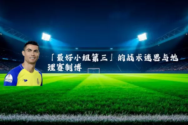 「最好小组第三」的战术迷思与地理赛制博弈
